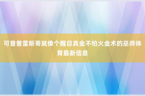 可普普雷斯蒂就像个醒目真金不怕火金术的巫师体育最新信息