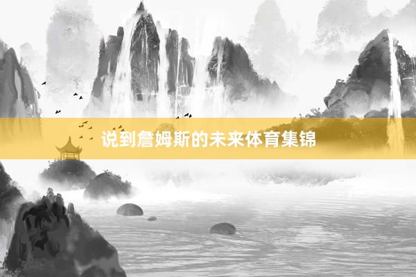 说到詹姆斯的未来体育集锦