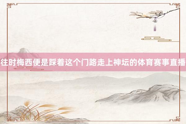 往时梅西便是踩着这个门路走上神坛的体育赛事直播