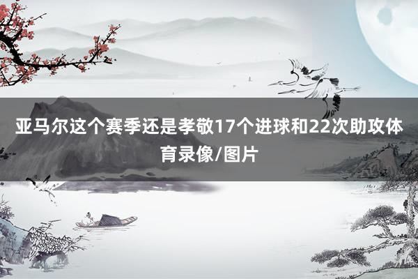 亚马尔这个赛季还是孝敬17个进球和22次助攻体育录像/图片