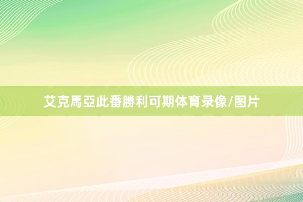 艾克馬亞此番勝利可期体育录像/图片