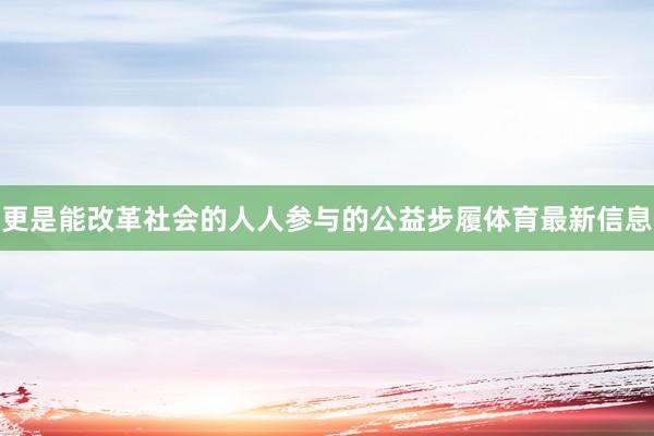 更是能改革社会的人人参与的公益步履体育最新信息
