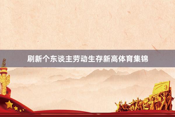 刷新个东谈主劳动生存新高体育集锦