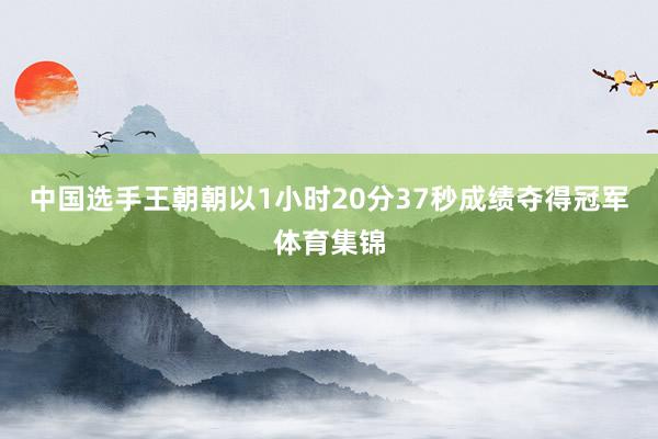 中国选手王朝朝以1小时20分37秒成绩夺得冠军体育集锦