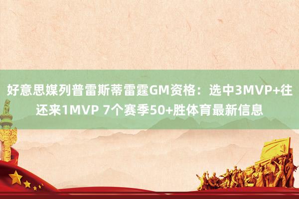 好意思媒列普雷斯蒂雷霆GM资格：选中3MVP+往还来1MVP 7个赛季50+胜体育最新信息