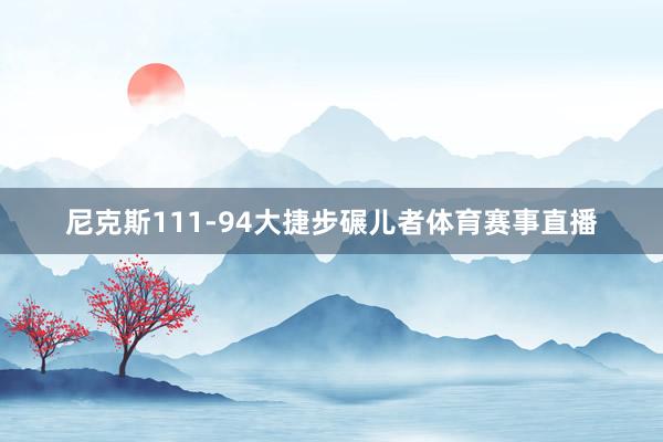尼克斯111-94大捷步碾儿者体育赛事直播