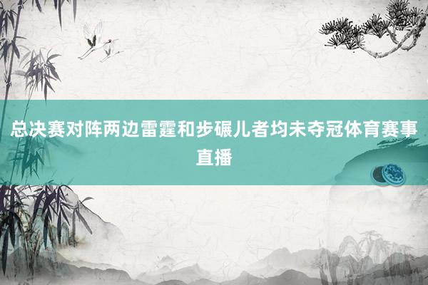 总决赛对阵两边雷霆和步碾儿者均未夺冠体育赛事直播