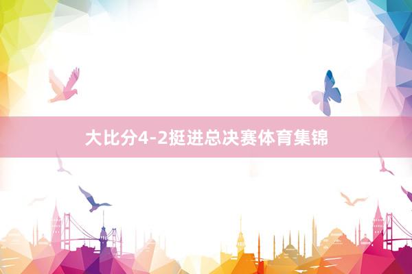 大比分4-2挺进总决赛体育集锦