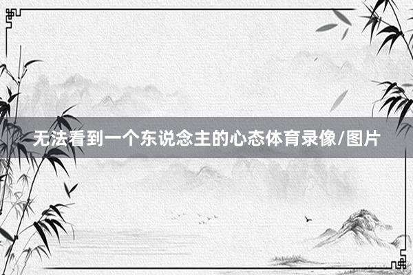 无法看到一个东说念主的心态体育录像/图片