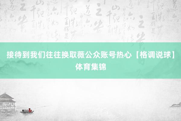 接待到我们往往换取薇公众账号热心【格调说球】体育集锦