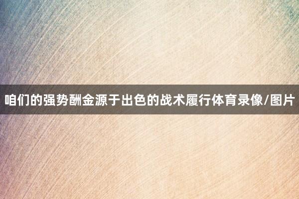 咱们的强势酬金源于出色的战术履行体育录像/图片