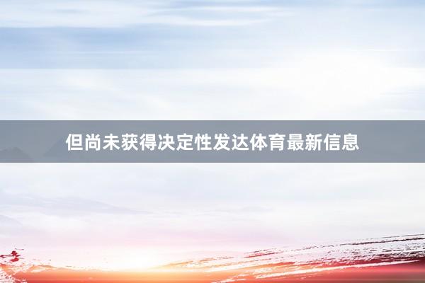 但尚未获得决定性发达体育最新信息