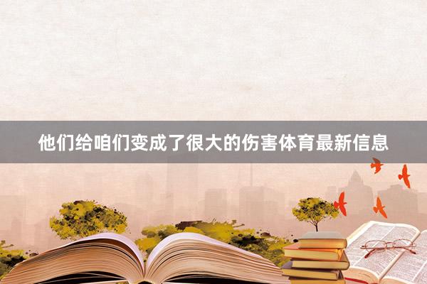 他们给咱们变成了很大的伤害体育最新信息