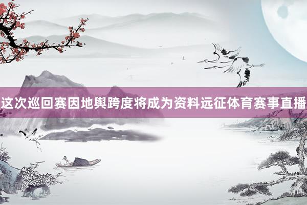 这次巡回赛因地舆跨度将成为资料远征体育赛事直播