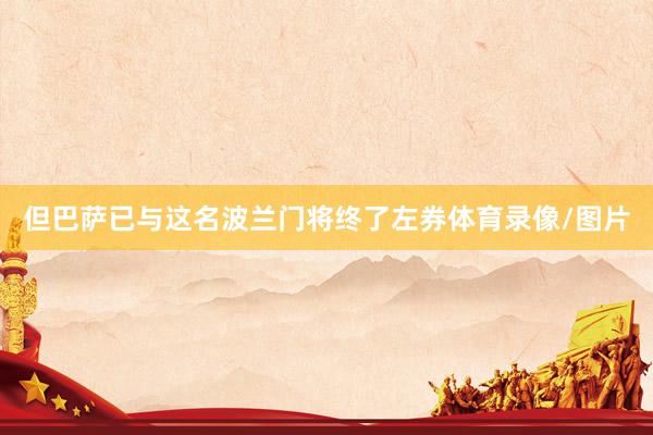 但巴萨已与这名波兰门将终了左券体育录像/图片