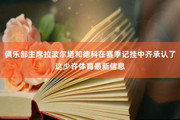 俱乐部主席拉波尔塔和德科在赛季记挂中齐承认了这少许体育最新信息