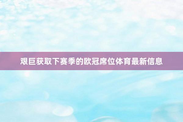艰巨获取下赛季的欧冠席位体育最新信息