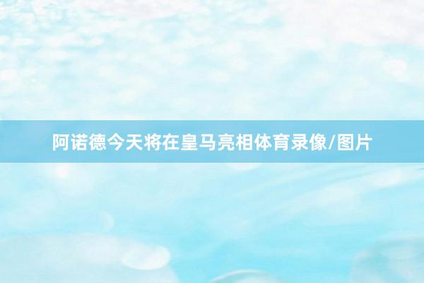 阿诺德今天将在皇马亮相体育录像/图片