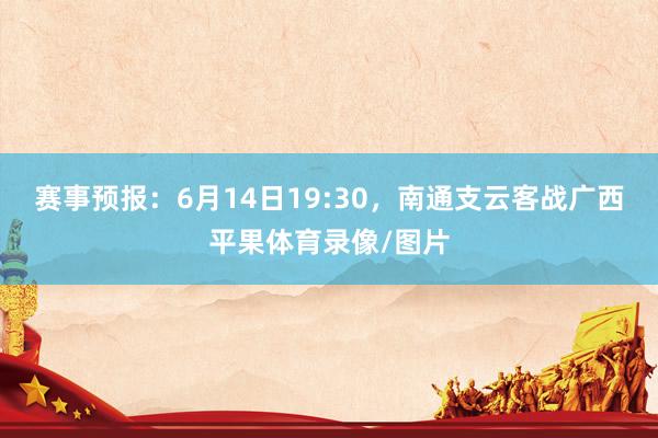 赛事预报：6月14日19:30，南通支云客战广西平果体育录像/图片
