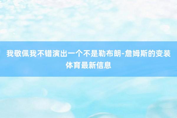 我敬佩我不错演出一个不是勒布朗-詹姆斯的变装体育最新信息