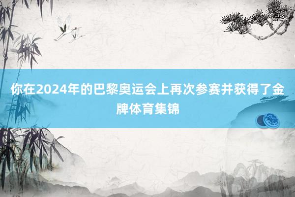 你在2024年的巴黎奥运会上再次参赛并获得了金牌体育集锦