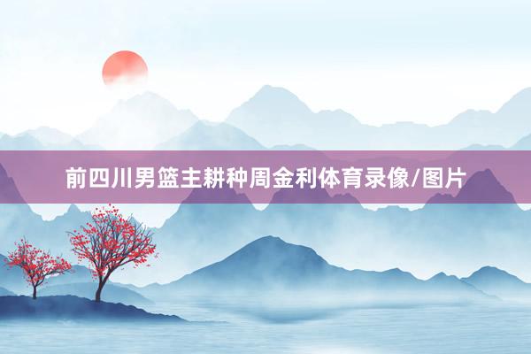 前四川男篮主耕种周金利体育录像/图片