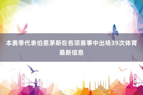 本赛季代表伯恩茅斯在各项赛事中出场39次体育最新信息