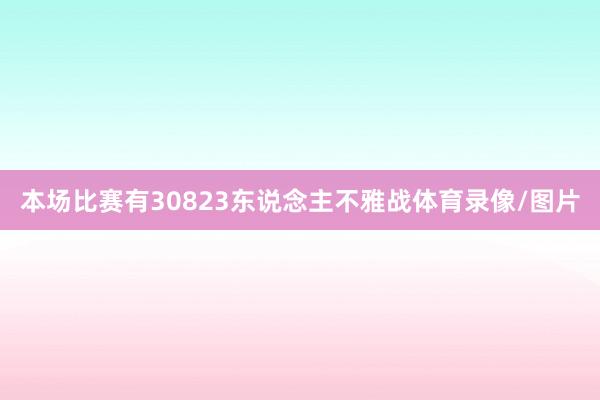 本场比赛有30823东说念主不雅战体育录像/图片