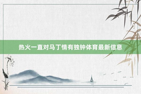 热火一直对马丁情有独钟体育最新信息