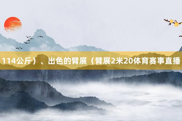 114公斤）、出色的臂展（臂展2米20体育赛事直播