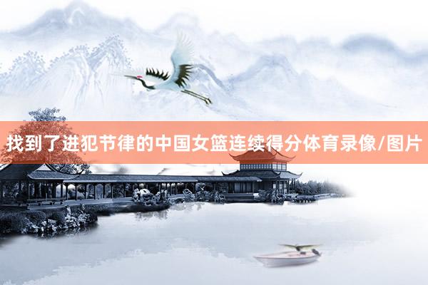 找到了进犯节律的中国女篮连续得分体育录像/图片