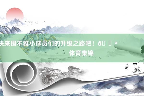 快来围不雅小球员们的升级之路吧！💪                            体育集锦