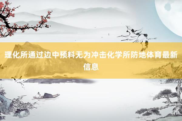 理化所通过边中预料无为冲击化学所防地体育最新信息