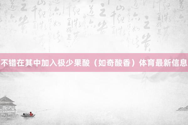 不错在其中加入极少果酸（如奇酸香）体育最新信息