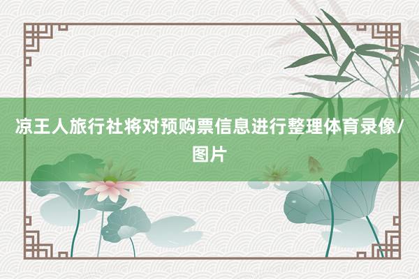 凉王人旅行社将对预购票信息进行整理体育录像/图片