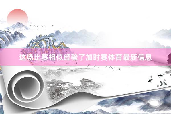 这场比赛相似经验了加时赛体育最新信息
