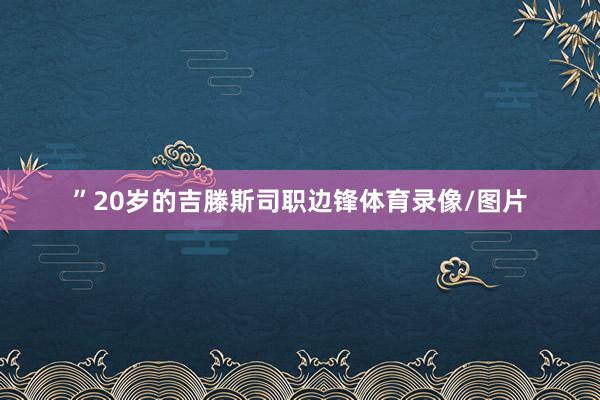 ”20岁的吉滕斯司职边锋体育录像/图片