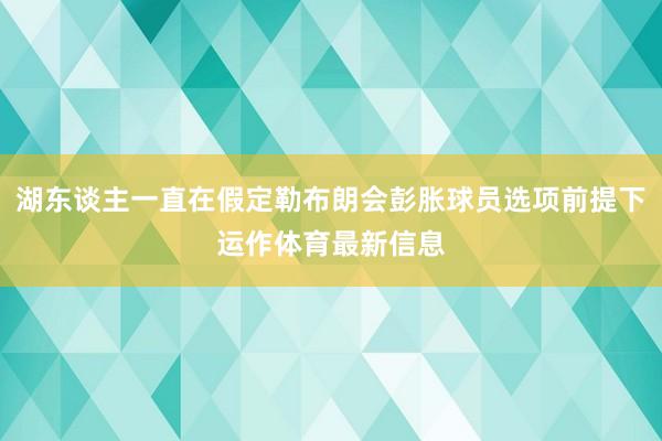 湖东谈主一直在假定勒布朗会彭胀球员选项前提下运作体育最新信息