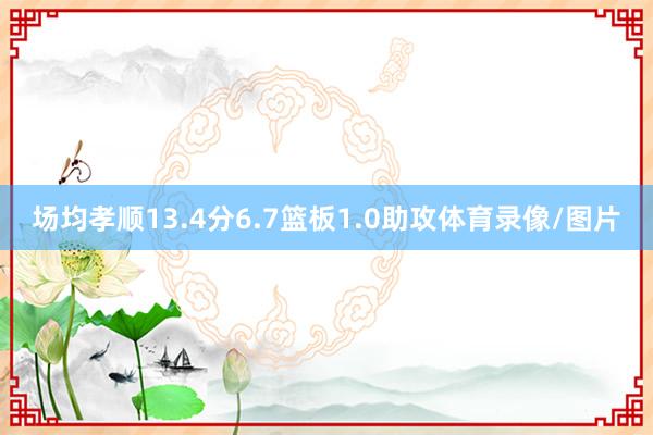 场均孝顺13.4分6.7篮板1.0助攻体育录像/图片