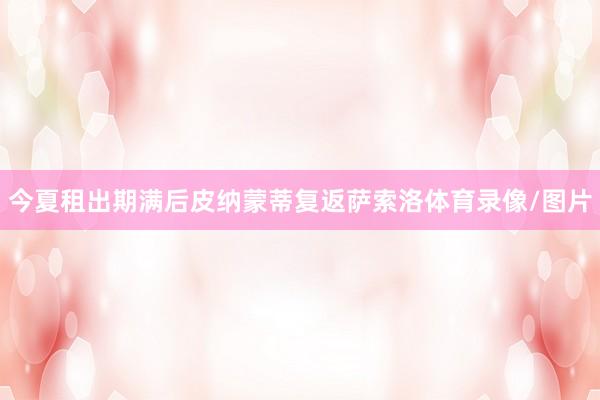 今夏租出期满后皮纳蒙蒂复返萨索洛体育录像/图片