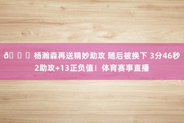 👀杨瀚森再送精妙助攻 随后被换下 3分46秒2助攻+13正负值！体育赛事直播