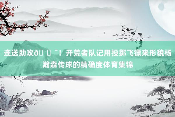 连送助攻🎯！开荒者队记用投掷飞镖来形貌杨瀚森传球的精确度体育集锦