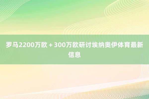 罗马2200万欧＋300万欧研讨埃纳奥伊体育最新信息