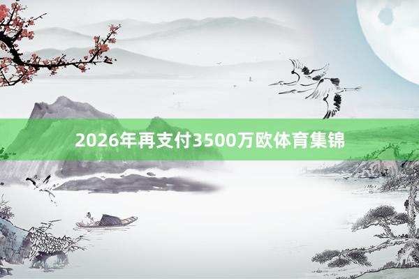 2026年再支付3500万欧体育集锦