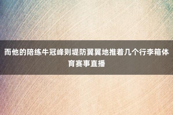 而他的陪练牛冠峰则堤防翼翼地推着几个行李箱体育赛事直播