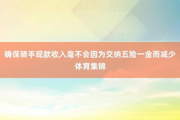 确保骑手现款收入毫不会因为交纳五险一金而减少体育集锦