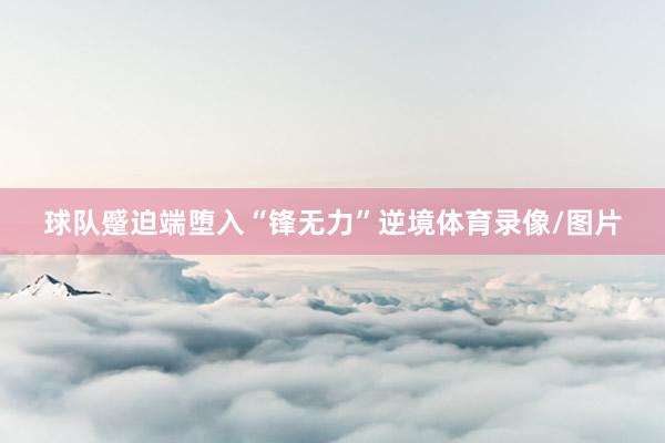 球队蹙迫端堕入“锋无力”逆境体育录像/图片