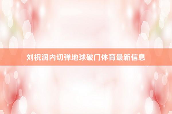 刘祝润内切弹地球破门体育最新信息
