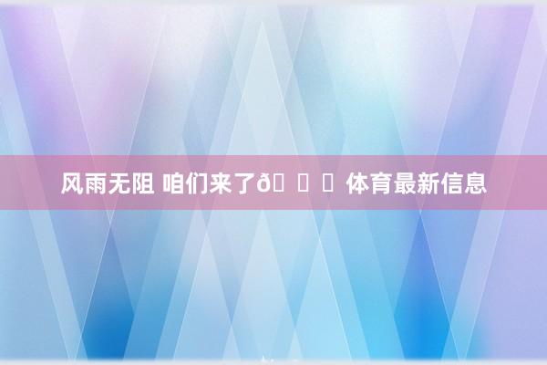 风雨无阻 咱们来了👊体育最新信息