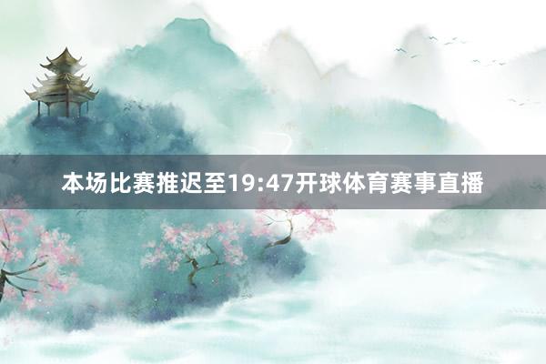 本场比赛推迟至19:47开球体育赛事直播